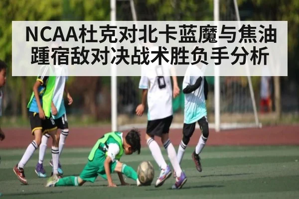 NCAA杜克对北卡蓝魔与焦油踵宿敌对决战术胜负手分析