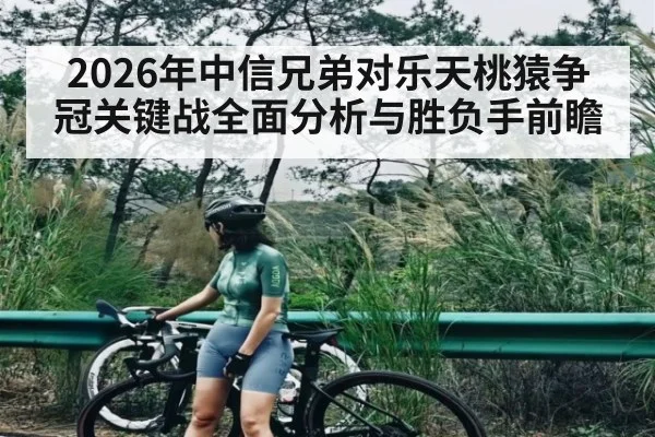 2026年中信兄弟对乐天桃猿争冠关键战全面分析与胜负手前瞻