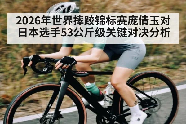 2026年世界摔跤锦标赛庞倩玉对日本选手53公斤级关键对决分析
