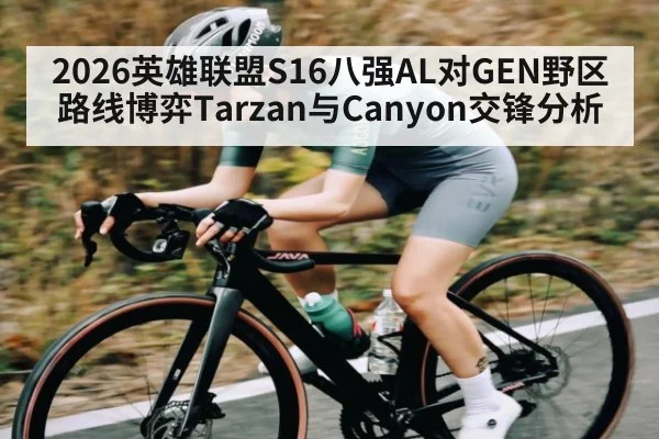 2026英雄联盟S16八强AL对GEN野区路线博弈Tarzan与Canyon交锋分析